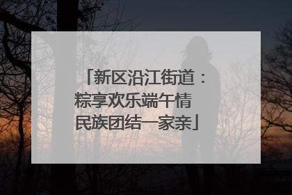 新区沿江街道：粽享欢乐端午情 民族团结一家亲