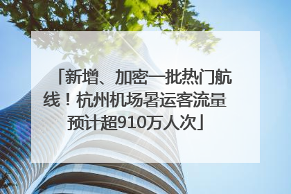 新增、加密一批热门航线！杭州机场暑运客流量预计超910万人次