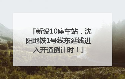 新设10座车站，沈阳地铁1号线东延线进入开通倒计时！