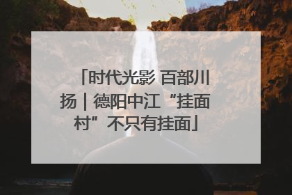时代光影 百部川扬｜德阳中江“挂面村”不只有挂面