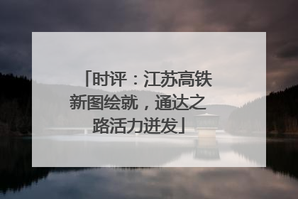 时评：江苏高铁新图绘就，通达之路活力迸发