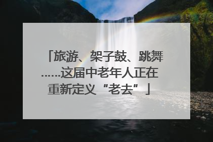 旅游、架子鼓、跳舞……这届中老年人正在重新定义“老去”