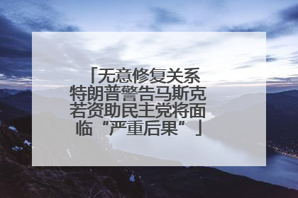 无意修复关系 特朗普警告马斯克若资助民主党将面临“严重后果”