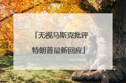 无视马斯克批评 特朗普最新回应