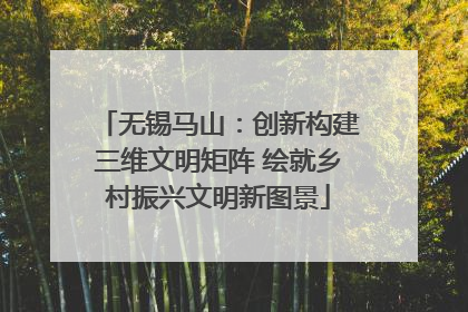 无锡马山：创新构建三维文明矩阵 绘就乡村振兴文明新图景