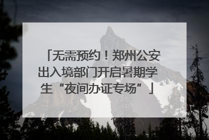 无需预约！郑州公安出入境部门开启暑期学生“夜间办证专场”