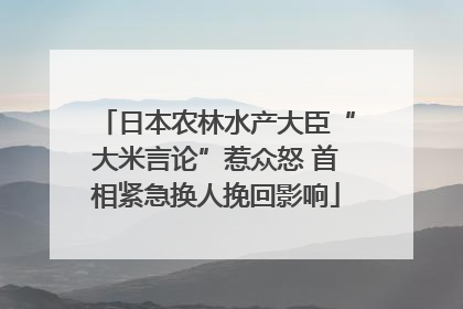 日本农林水产大臣“大米言论”惹众怒 首相紧急换人挽回影响