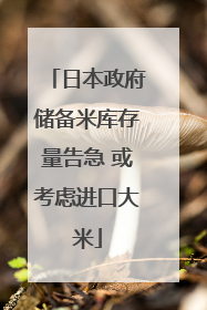 日本政府储备米库存量告急 或考虑进口大米