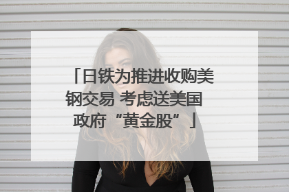 日铁为推进收购美钢交易 考虑送美国政府“黄金股”