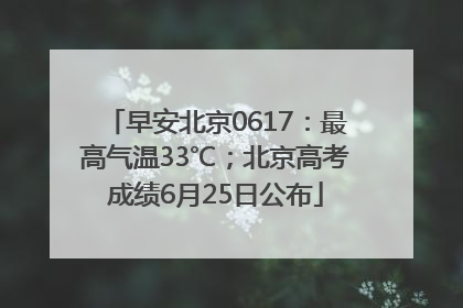 早安北京0617：最高气温33℃；北京高考成绩6月25日公布