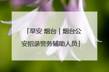 早安 烟台｜烟台公安招录警务辅助人员