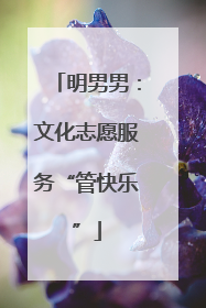 明男男：文化志愿服务“管快乐”