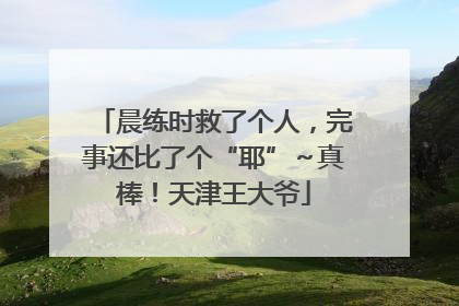 晨练时救了个人，完事还比了个“耶”～真棒！天津王大爷