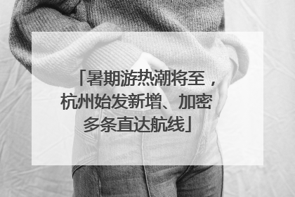 暑期游热潮将至，杭州始发新增、加密多条直达航线