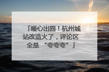 暖心出圈！杭州城站改造火了，评论区全是 “夸夸夸”