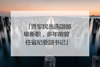 暨军民当选副部级新职，多年前曾任省纪委副书记