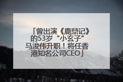 曾出演《鹿鼎记》的53岁“小玄子”马浚伟升职！将任香港知名公司CEO