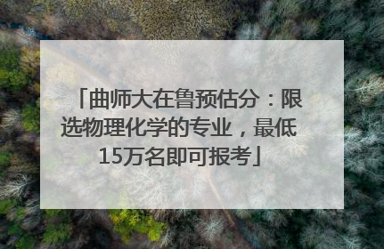 曲师大在鲁预估分：限选物理化学的专业，最低15万名即可报考
