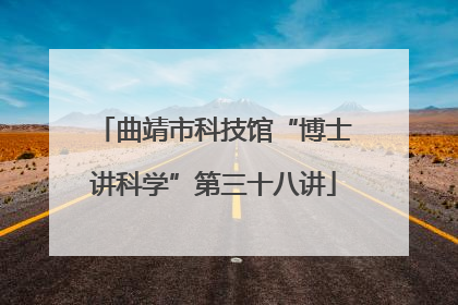 曲靖市科技馆“博士讲科学”第三十八讲