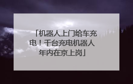 机器人上门给车充电！千台充电机器人年内在京上岗