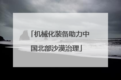 机械化装备助力中国北部沙漠治理