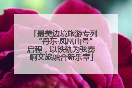 最美边境旅游专列“丹东·凤凰山号”启程，以铁轨为弦奏响文旅融合新乐章