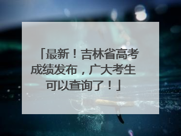最新！吉林省高考成绩发布，广大考生可以查询了！