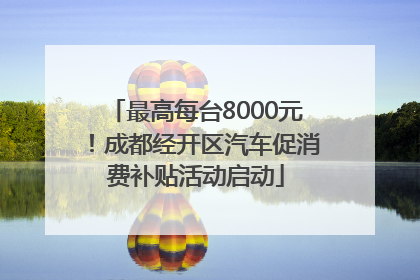 最高每台8000元！成都经开区汽车促消费补贴活动启动