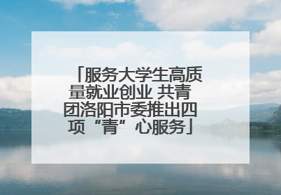服务大学生高质量就业创业 共青团洛阳市委推出四项“青”心服务