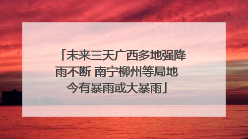 未来三天广西多地强降雨不断 南宁柳州等局地今有暴雨或大暴雨