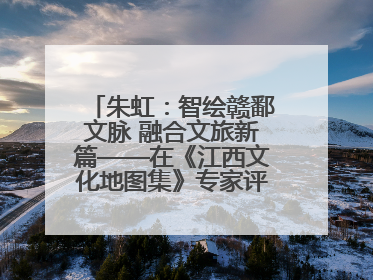 朱虹：智绘赣鄱文脉 融合文旅新篇——在《江西文化地图集》专家评审会上的演讲