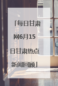 每日甘肃网6月15日甘肃热点新闻回顾