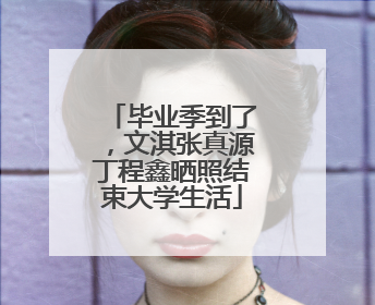 毕业季到了，文淇张真源丁程鑫晒照结束大学生活