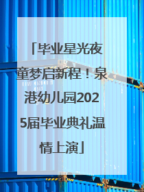 毕业星光夜 童梦启新程！泉港幼儿园2025届毕业典礼温情上演