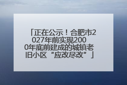 正在公示！合肥市2027年前实现2000年底前建成的城镇老旧小区“应改尽改”