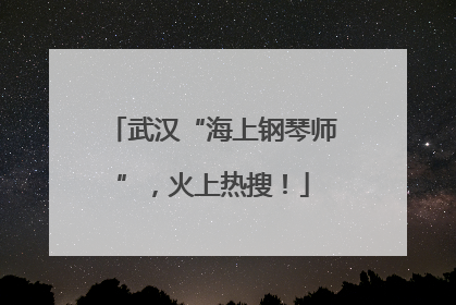 武汉“海上钢琴师”，火上热搜！