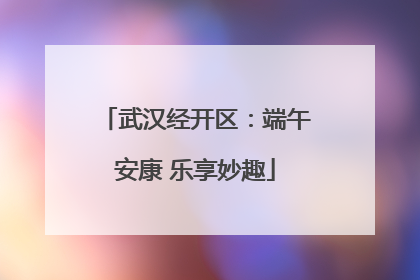 武汉经开区：端午安康 乐享妙趣