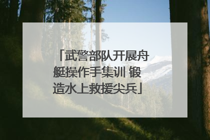 武警部队开展舟艇操作手集训 锻造水上救援尖兵