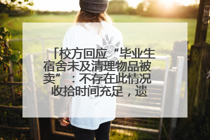 校方回应“毕业生宿舍未及清理物品被卖”：不存在此情况 收拾时间充足，遗留物品会帮保管