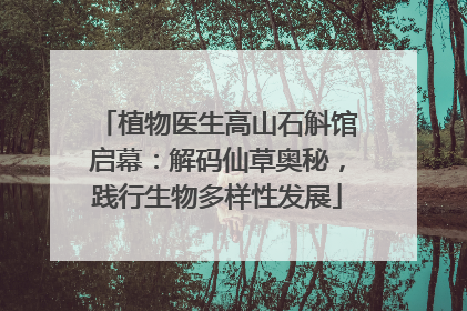 植物医生高山石斛馆启幕：解码仙草奥秘，践行生物多样性发展