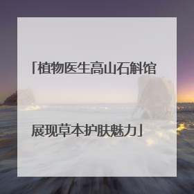 植物医生高山石斛馆展现草本护肤魅力