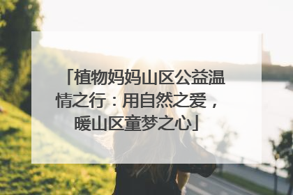 植物妈妈山区公益温情之行：用自然之爱，暖山区童梦之心