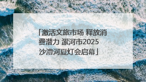 激活文旅市场 释放消费潜力 漯河市2025沙澧河夏灯会启幕
