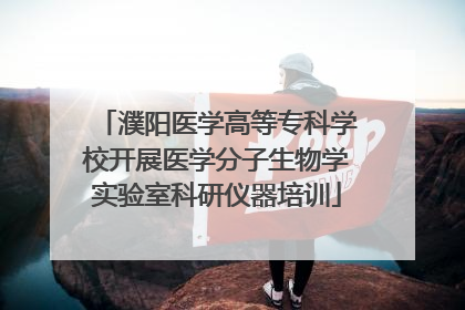 濮阳医学高等专科学校开展医学分子生物学实验室科研仪器培训