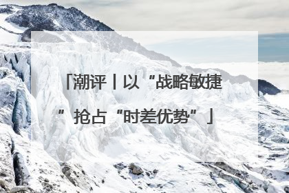潮评丨以“战略敏捷”抢占“时差优势”