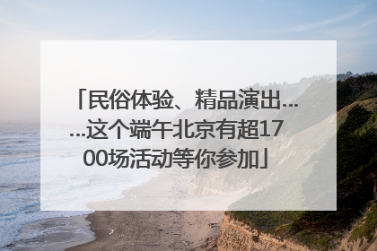 民俗体验、精品演出……这个端午北京有超1700场活动等你参加