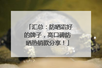 汇总：防晒霜好的牌子，高口碑防晒热销款分享！