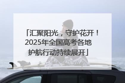 汇聚阳光，守护花开！2025年全国高考各地护航行动持续展开