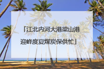 江北内河大港梁山港迎峰度夏煤炭保供忙