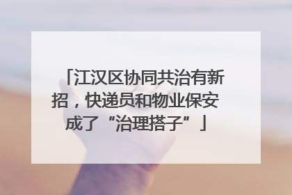 江汉区协同共治有新招，快递员和物业保安成了“治理搭子”